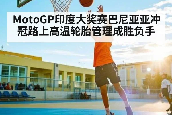MotoGP印度大奖赛巴尼亚亚冲冠路上高温轮胎管理成胜负手