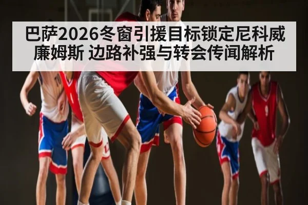 巴萨2026冬窗引援目标锁定尼科威廉姆斯 边路补强与转会传闻解析